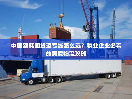 中国到韩国货运专线怎么选?物业企业必看的跨境物流攻略 中国到韩国货运专线怎么选?物业企业必看的跨境物流攻略