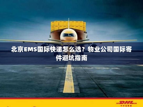 北京EMS国际快递怎么选?物业公司国际寄件避坑指南 北京EMS国际快递怎么选?物业公司国际寄件避坑指南