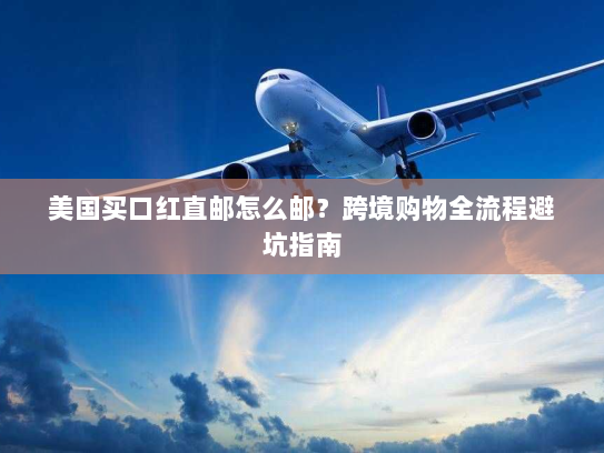 美国买口红直邮怎么邮?跨境购物全流程避坑指南 美国买口红直邮怎么邮?跨境购物全流程避坑指南