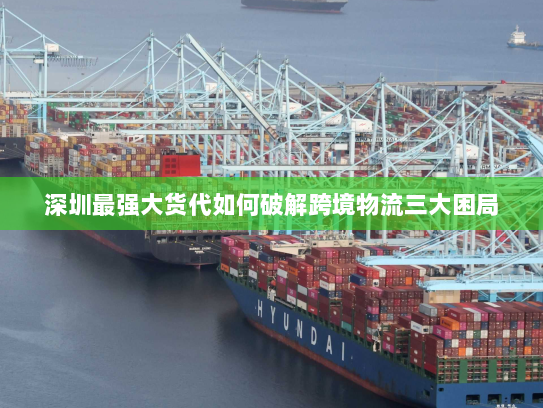 深圳最强大货代如何破解跨境物流三大困局 深圳最强大货代如何破解跨境物流三大困局