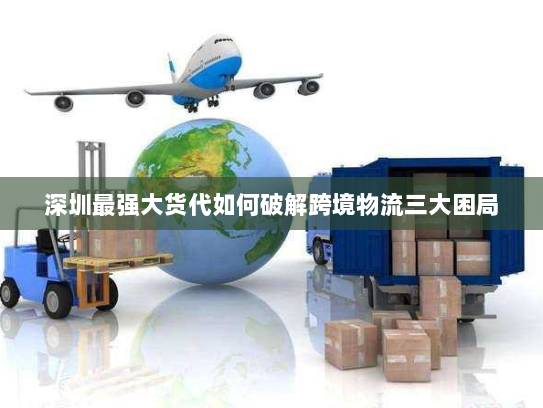 深圳最强大货代如何破解跨境物流三大困局 深圳最强大货代如何破解跨境物流三大困局