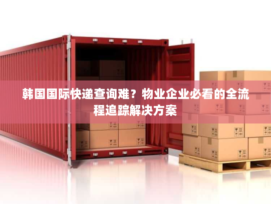韩国国际快递查询难?物业企业必看的全流程追踪解决方案 韩国国际快递查询难?物业企业必看的全流程追踪解决方案