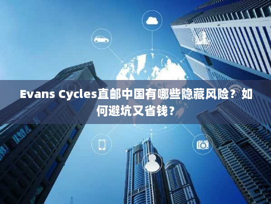 Evans Cycles直邮中国有哪些隐藏风险?如何避坑又省钱? Evans Cycles直邮中国有哪些隐藏风险?如何避坑又省钱?