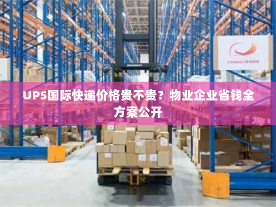UPS国际快递价格贵不贵?物业企业省钱全方案公开 UPS国际快递价格贵不贵?物业企业省钱全方案公开