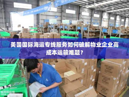 美国国际海运专线服务如何破解物业企业高成本运输难题? 美国国际海运专线服务如何破解物业企业高成本运输难题?