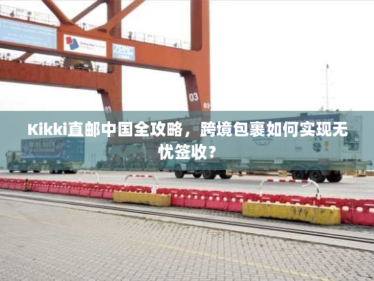 Kikki直邮中国全攻略,跨境包裹如何实现无忧签收? Kikki直邮中国全攻略,跨境包裹如何实现无忧签收?