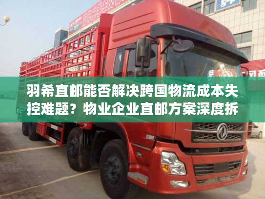 羽希直邮能否解决跨国物流成本失控难题?物业企业直邮方案深度拆解 羽希直邮能否解决跨国物流成本失控难题?物业企业直邮方案深度拆解