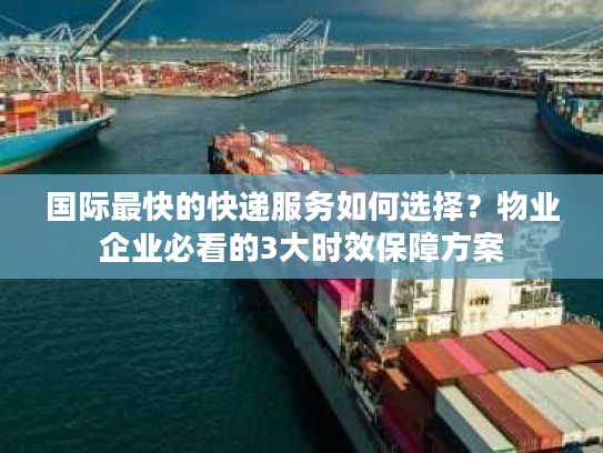 国际最快的快递服务如何选择？物业企业必看的3大时效保障方案