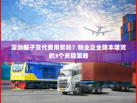 深圳椰子货代费用贵吗?物业企业降本增效的3个关键策略 深圳椰子货代费用贵吗?物业企业降本增效的3个关键策略