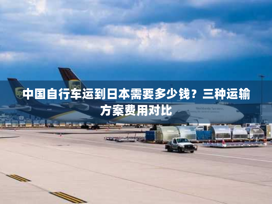 中国自行车运到日本需要多少钱？三种运输方案费用对比