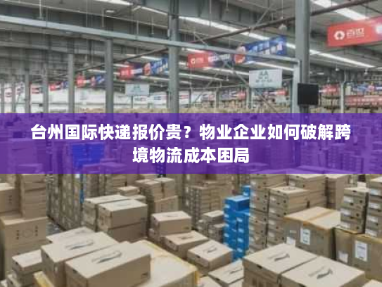 台州国际快递报价贵?物业企业如何破解跨境物流成本困局 台州国际快递报价贵?物业企业如何破解跨境物流成本困局