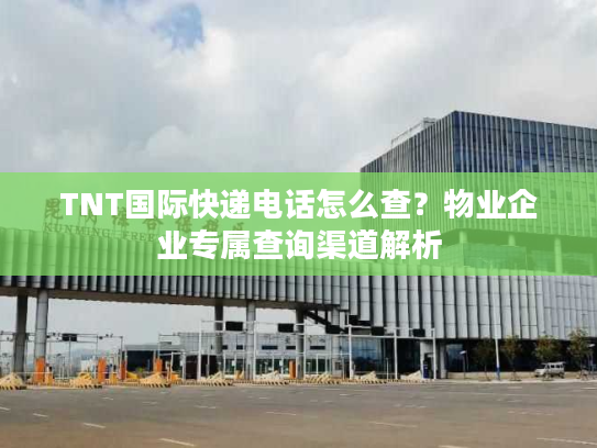 TNT国际快递电话怎么查?物业企业专属查询渠道解析 TNT国际快递电话怎么查?物业企业专属查询渠道解析