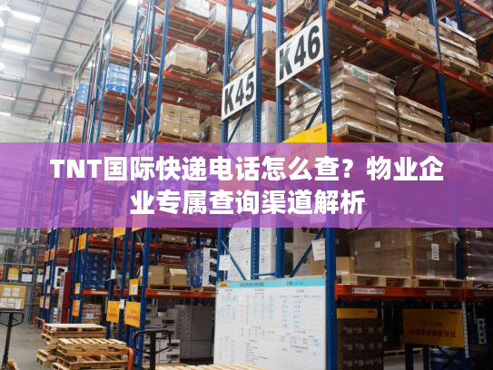 TNT国际快递电话怎么查?物业企业专属查询渠道解析 TNT国际快递电话怎么查?物业企业专属查询渠道解析