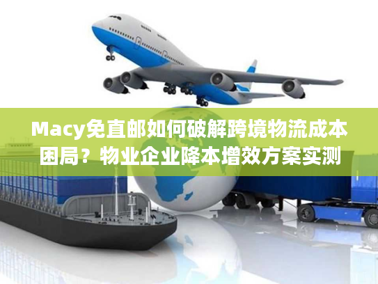 Macy免直邮如何破解跨境物流成本困局?物业企业降本增效方案实测 Macy免直邮如何破解跨境物流成本困局?物业企业降本增效方案实测