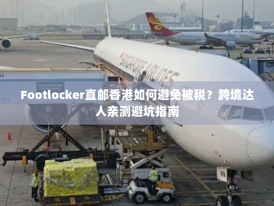 Footlocker直邮香港如何避免被税?跨境达人亲测避坑指南 Footlocker直邮香港如何避免被税?跨境达人亲测避坑指南