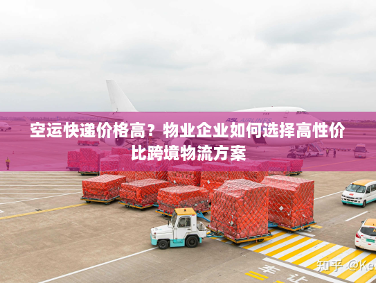 空运快递价格高？物业企业如何选择高性价比跨境物流方案