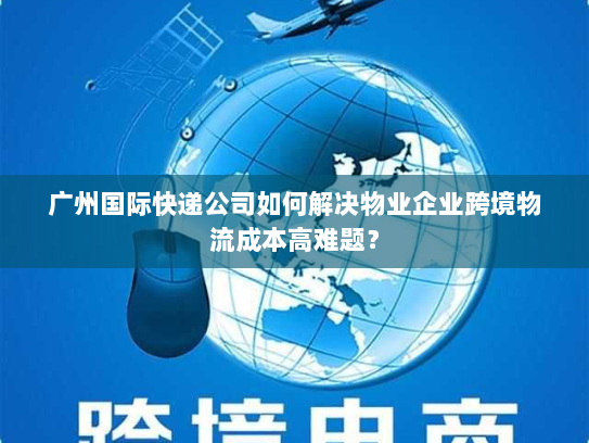 广州国际快递公司如何解决物业企业跨境物流成本高难题？
