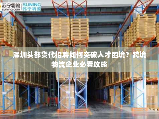 深圳头部货代招聘如何突破人才困境?跨境物流企业必看攻略 深圳头部货代招聘如何突破人才困境?跨境物流企业必看攻略