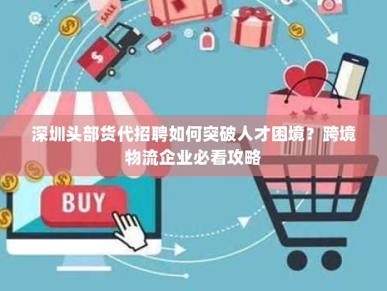 深圳头部货代招聘如何突破人才困境?跨境物流企业必看攻略 深圳头部货代招聘如何突破人才困境?跨境物流企业必看攻略