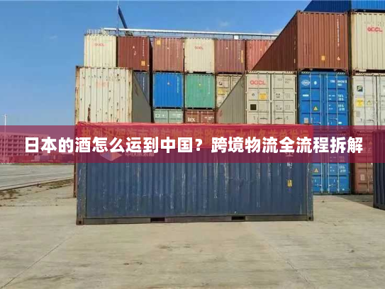日本的酒怎么运到中国?跨境物流全流程拆解 日本的酒怎么运到中国?跨境物流全流程拆解