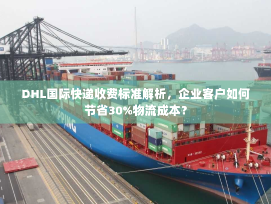 DHL国际快递收费标准解析,企业客户如何节省30%物流成本? DHL国际快递收费标准解析,企业客户如何节省30%物流成本?