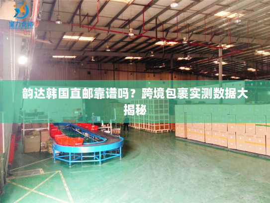 韵达韩国直邮靠谱吗？跨境包裹实测数据大揭秘