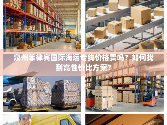 泉州菲律宾国际海运专线价格贵吗？如何找到高性价比方案？