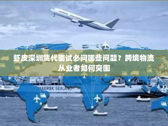 虾皮深圳货代面试必问哪些问题?跨境物流从业者如何突围 虾皮深圳货代面试必问哪些问题?跨境物流从业者如何突围