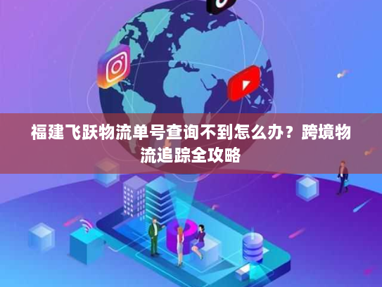福建飞跃物流单号查询不到怎么办？跨境物流追踪全攻略