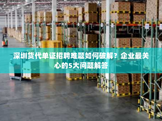 深圳货代单证招聘难题如何破解?企业最关心的5大问题解答 深圳货代单证招聘难题如何破解?企业最关心的5大问题解答