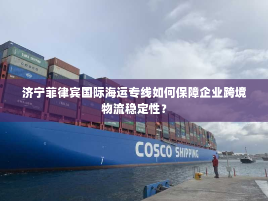 济宁菲律宾国际海运专线如何保障企业跨境物流稳定性? 济宁菲律宾国际海运专线如何保障企业跨境物流稳定性?