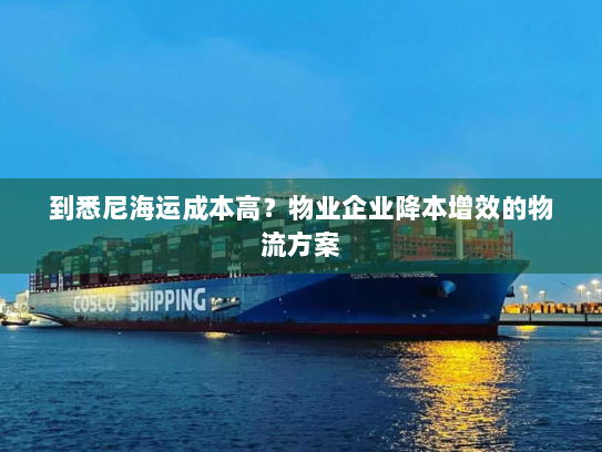 到悉尼海运成本高？物业企业降本增效的物流方案