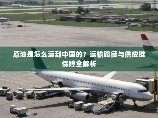 原油是怎么运到中国的?运输路径与供应链保障全解析 原油是怎么运到中国的?运输路径与供应链保障全解析