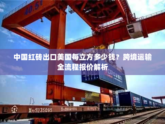 中国红砖出口美国每立方多少钱？跨境运输全流程报价解析