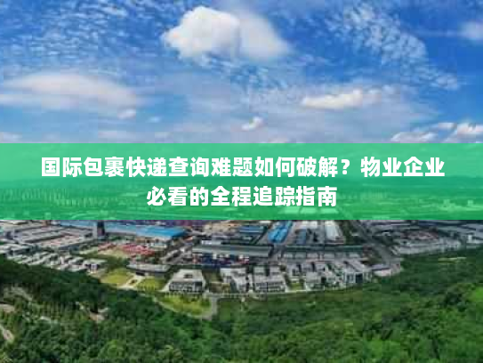 国际包裹快递查询难题如何破解?物业企业必看的全程追踪指南 国际包裹快递查询难题如何破解?物业企业必看的全程追踪指南