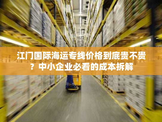 江门国际海运专线价格到底贵不贵？中小企业必看的成本拆解