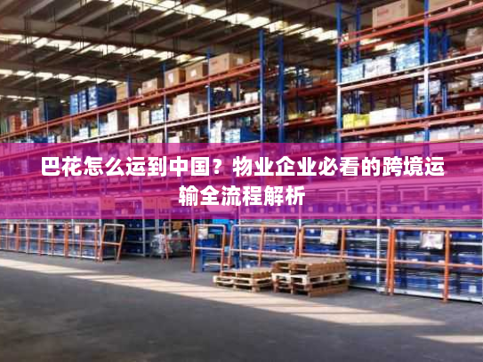 巴花怎么运到中国?物业企业必看的跨境运输全流程解析 巴花怎么运到中国?物业企业必看的跨境运输全流程解析