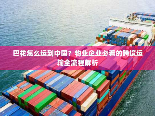 巴花怎么运到中国?物业企业必看的跨境运输全流程解析 巴花怎么运到中国?物业企业必看的跨境运输全流程解析