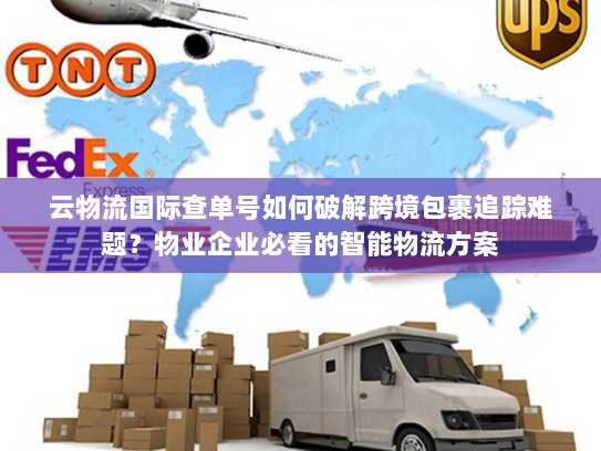 云物流国际查单号如何破解跨境包裹追踪难题?物业企业必看的智能物流方案 云物流国际查单号如何破解跨境包裹追踪难题?物业企业必看的智能物流方案