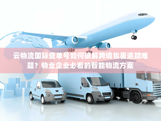 云物流国际查单号如何破解跨境包裹追踪难题?物业企业必看的智能物流方案 云物流国际查单号如何破解跨境包裹追踪难题?物业企业必看的智能物流方案