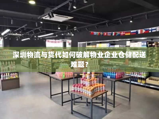 深圳物流与货代如何破解物业企业仓储配送难题? 深圳物流与货代如何破解物业企业仓储配送难题?