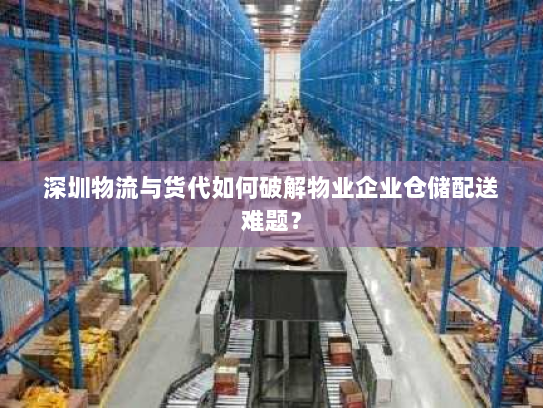 深圳物流与货代如何破解物业企业仓储配送难题? 深圳物流与货代如何破解物业企业仓储配送难题?