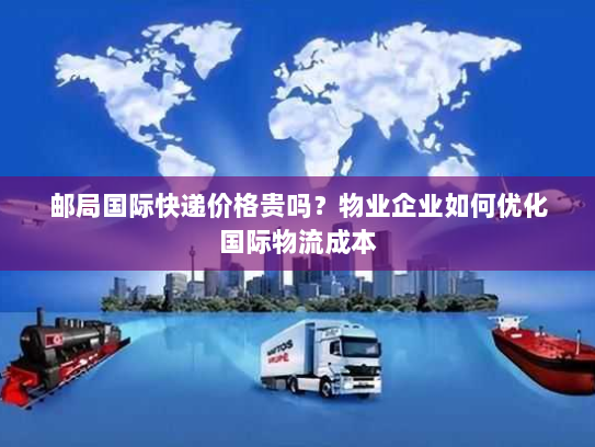 邮局国际快递价格贵吗?物业企业如何优化国际物流成本 邮局国际快递价格贵吗?物业企业如何优化国际物流成本