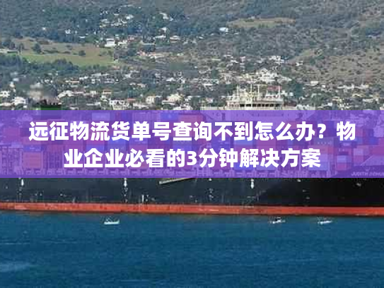 远征物流货单号查询不到怎么办？物业企业必看的3分钟解决方案