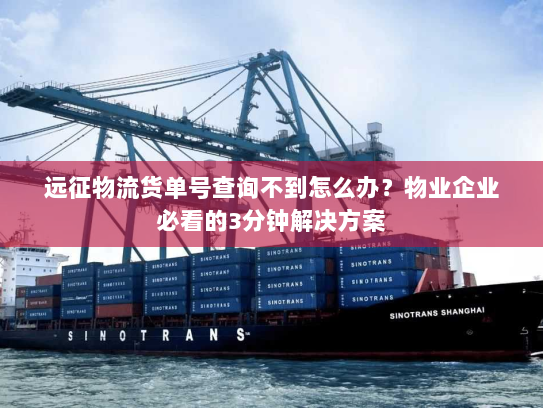 远征物流货单号查询不到怎么办?物业企业必看的3分钟解决方案 远征物流货单号查询不到怎么办?物业企业必看的3分钟解决方案