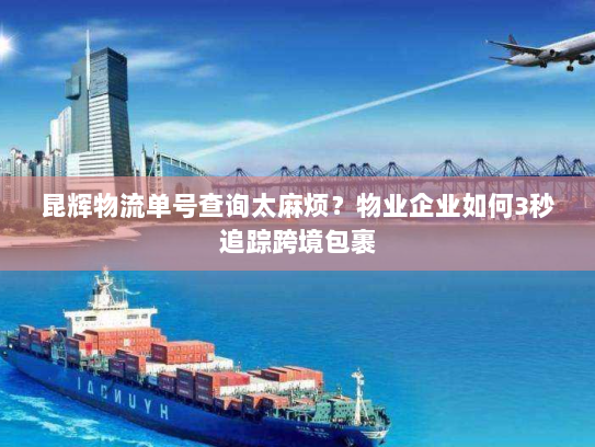 昆辉物流单号查询太麻烦?物业企业如何3秒追踪跨境包裹 昆辉物流单号查询太麻烦?物业企业如何3秒追踪跨境包裹