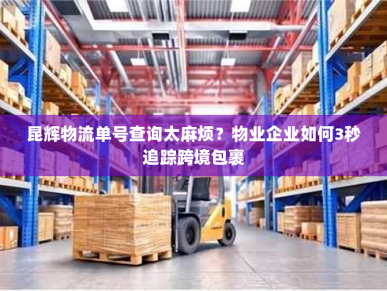 昆辉物流单号查询太麻烦?物业企业如何3秒追踪跨境包裹 昆辉物流单号查询太麻烦?物业企业如何3秒追踪跨境包裹