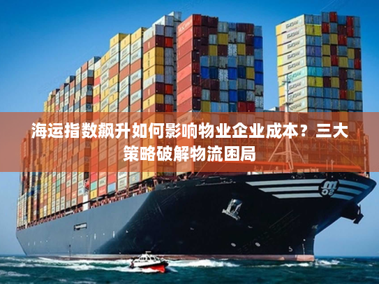 海运指数飙升如何影响物业企业成本?三大策略破解物流困局 海运指数飙升如何影响物业企业成本?三大策略破解物流困局