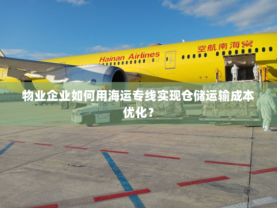 物业企业如何用海运专线实现仓储运输成本优化？