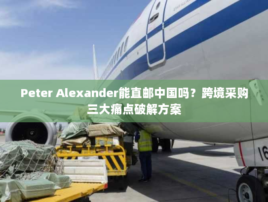 Peter Alexander能直邮中国吗?跨境采购三大痛点破解方案 Peter Alexander能直邮中国吗?跨境采购三大痛点破解方案